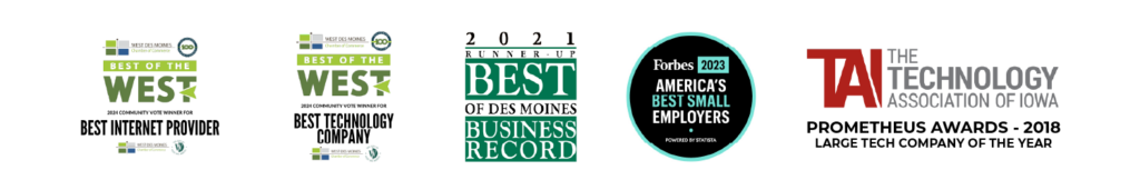 Five award badges: West Des Moines Chamber Best of the West 2024 for Best Internet Provider; Best of the West 2024 for Best Technology Company; Business Record Best of Des Moines 2021 runner-up; Forbes America’s Best Small Employers 2023; Technology Association of Iowa Prometheus Awards 2018 Large Tech Company of the Year.